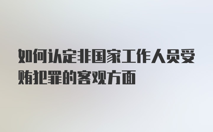 如何认定非国家工作人员受贿犯罪的客观方面