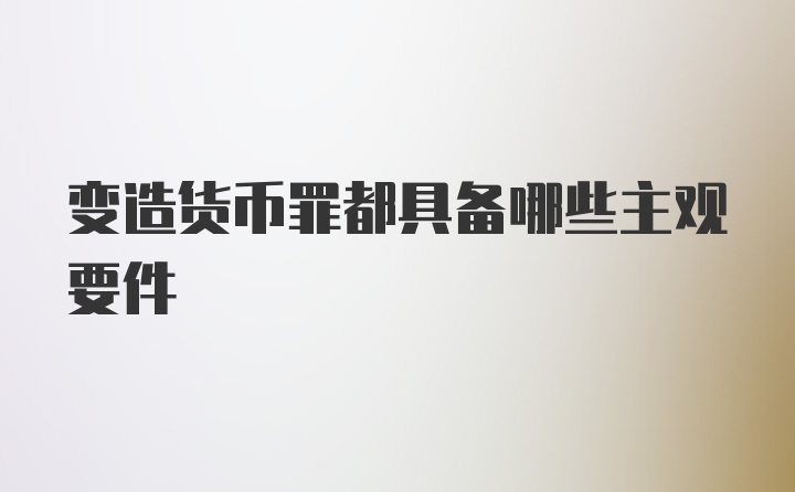 变造货币罪都具备哪些主观要件