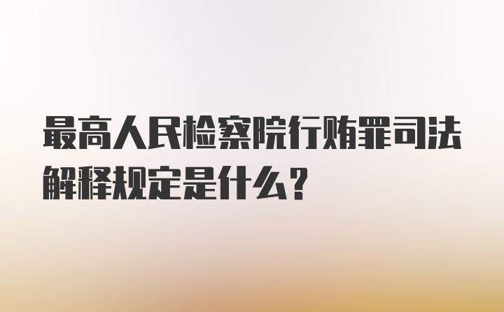 最高人民检察院行贿罪司法解释规定是什么？