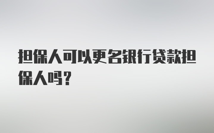 担保人可以更名银行贷款担保人吗？