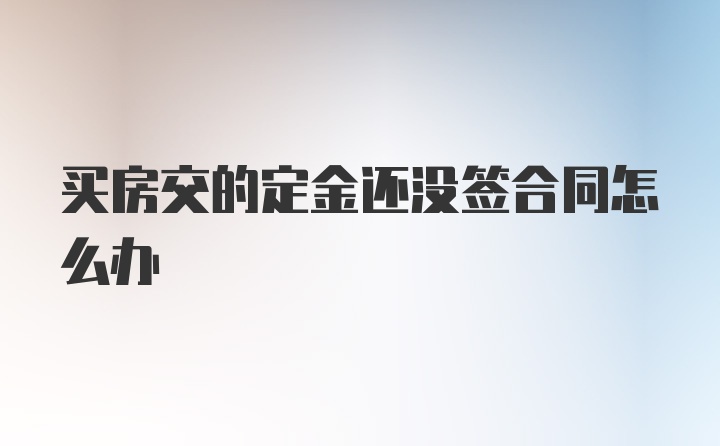 买房交的定金还没签合同怎么办