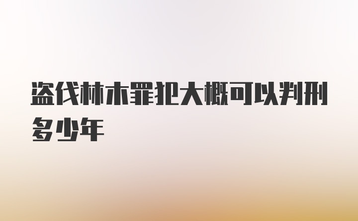 盗伐林木罪犯大概可以判刑多少年