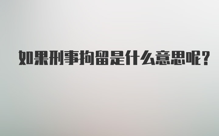 如果刑事拘留是什么意思呢?