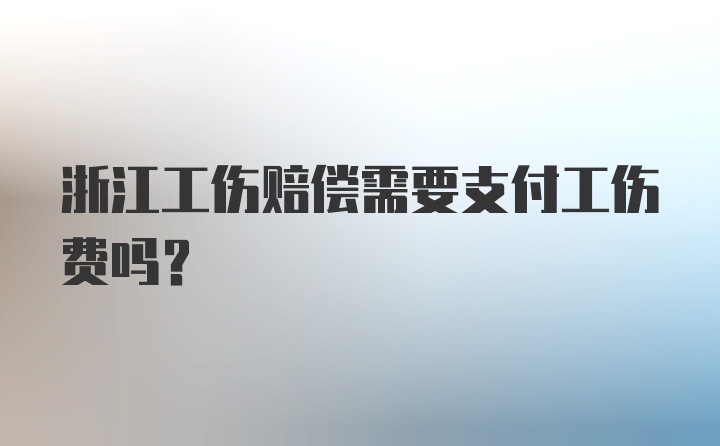 浙江工伤赔偿需要支付工伤费吗？