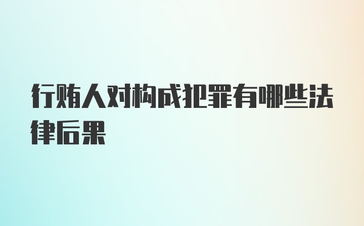 行贿人对构成犯罪有哪些法律后果