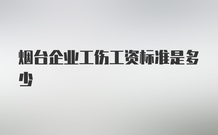 烟台企业工伤工资标准是多少