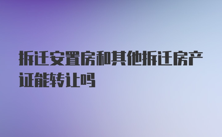 拆迁安置房和其他拆迁房产证能转让吗