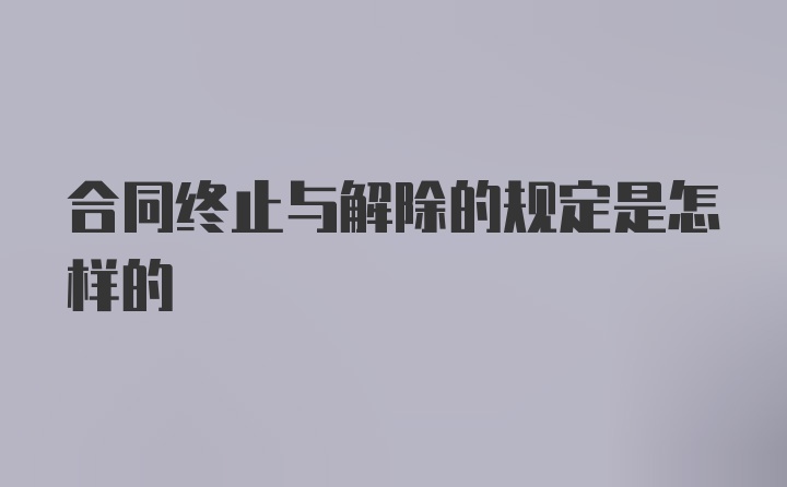 合同终止与解除的规定是怎样的