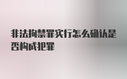 非法拘禁罪实行怎么确认是否构成犯罪