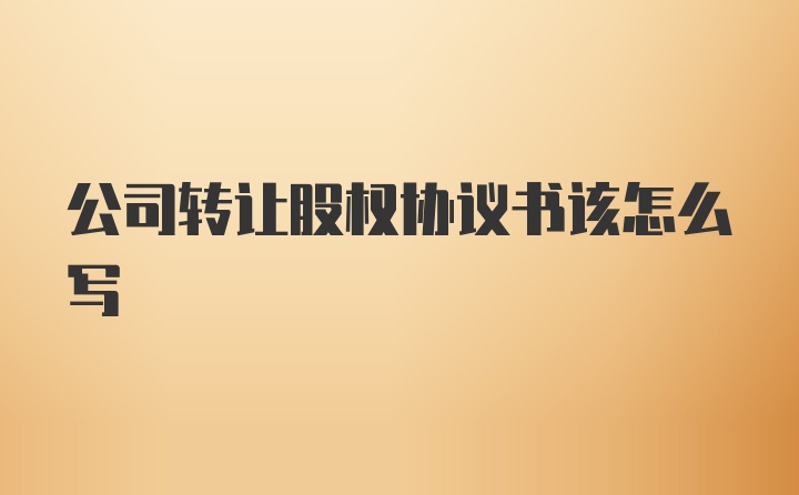 公司转让股权协议书该怎么写