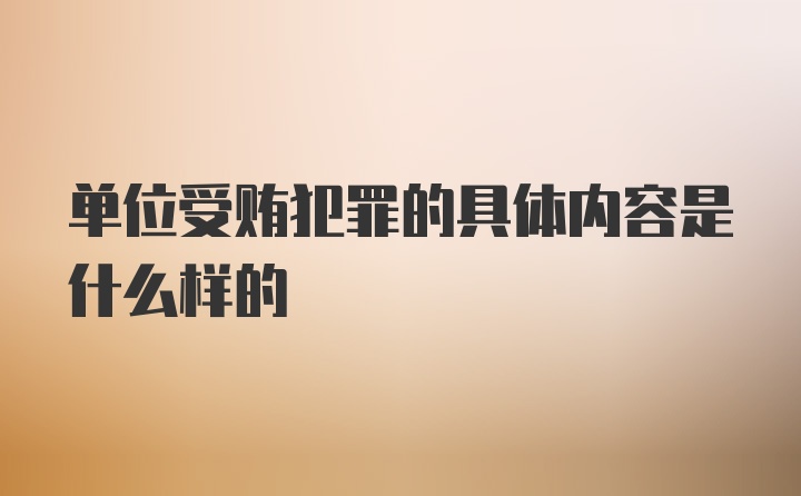 单位受贿犯罪的具体内容是什么样的