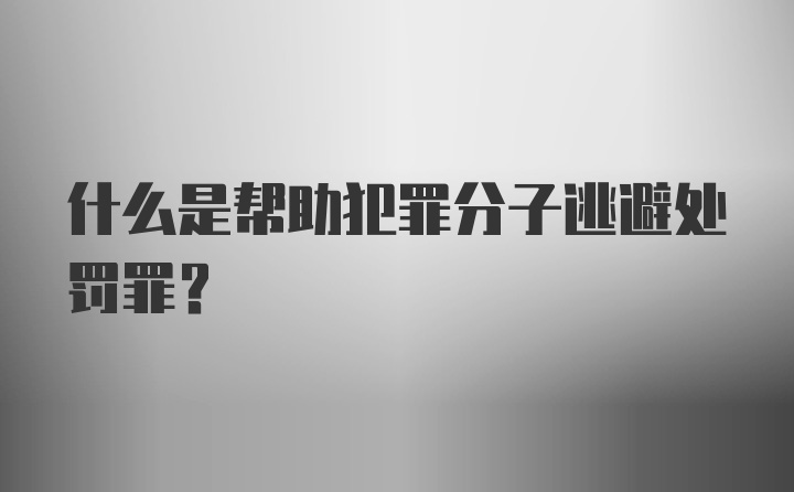 什么是帮助犯罪分子逃避处罚罪？