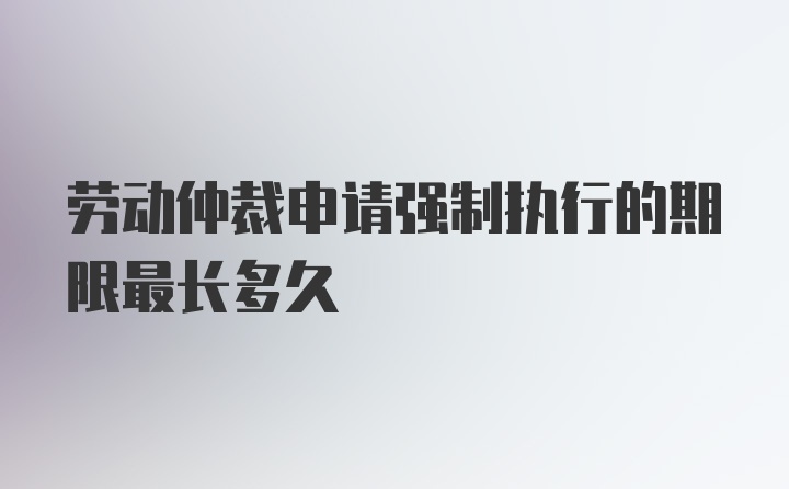 劳动仲裁申请强制执行的期限最长多久