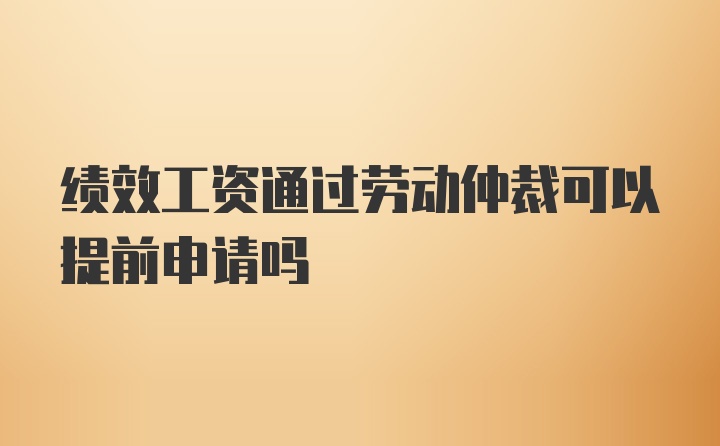 绩效工资通过劳动仲裁可以提前申请吗