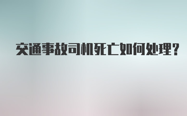 交通事故司机死亡如何处理？