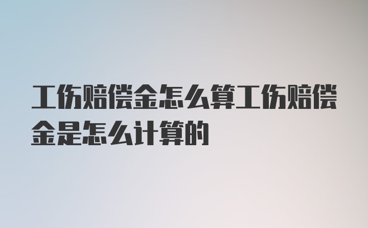 工伤赔偿金怎么算工伤赔偿金是怎么计算的