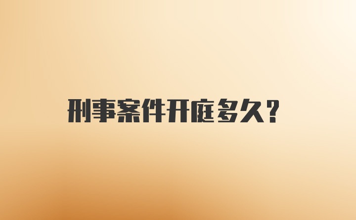 刑事案件开庭多久？