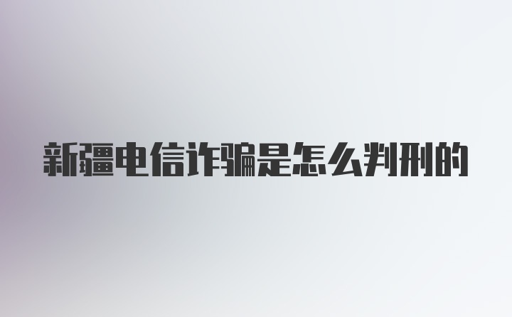 新疆电信诈骗是怎么判刑的