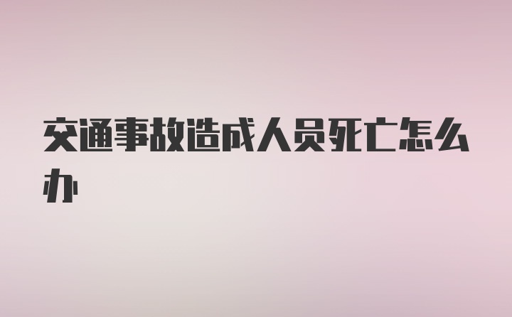 交通事故造成人员死亡怎么办