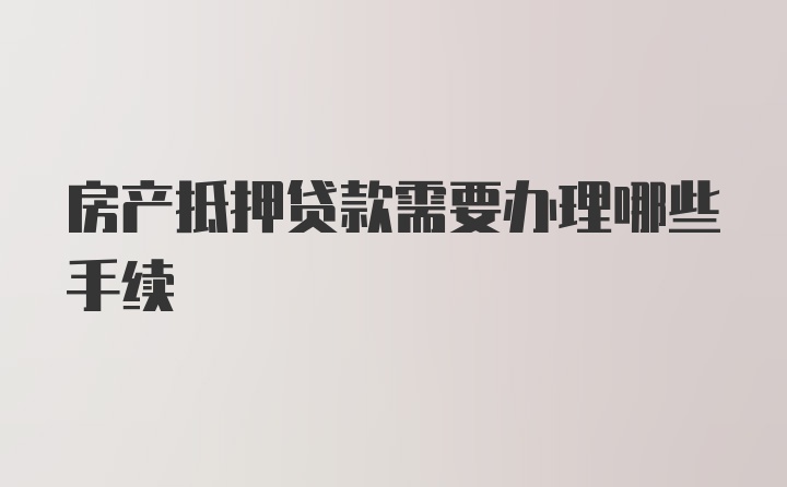 房产抵押贷款需要办理哪些手续