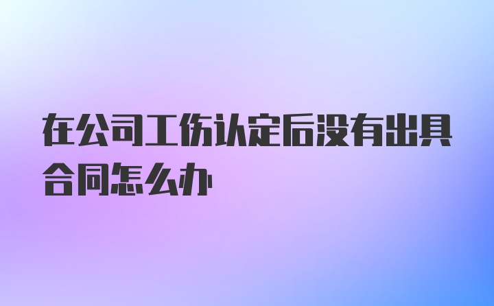 在公司工伤认定后没有出具合同怎么办