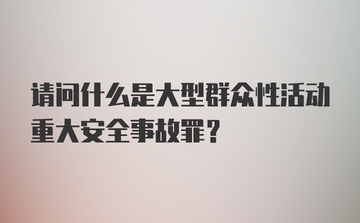 请问什么是大型群众性活动重大安全事故罪?