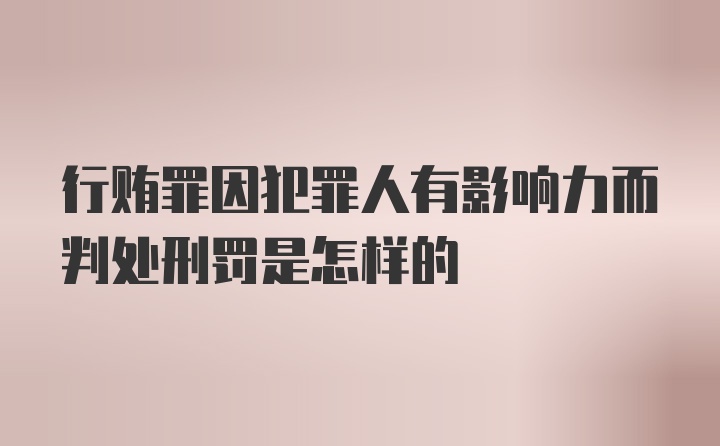 行贿罪因犯罪人有影响力而判处刑罚是怎样的