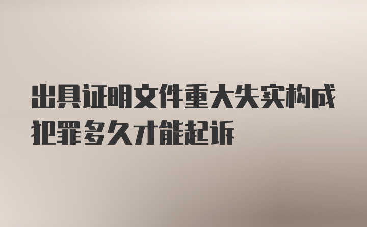 出具证明文件重大失实构成犯罪多久才能起诉