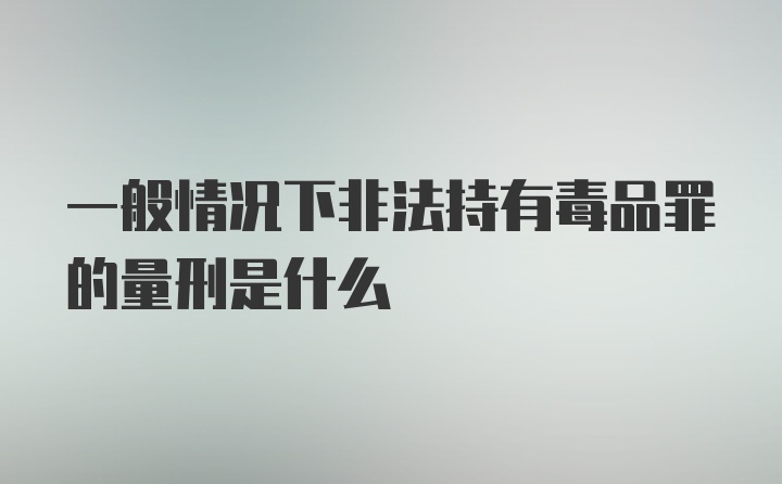 一般情况下非法持有毒品罪的量刑是什么