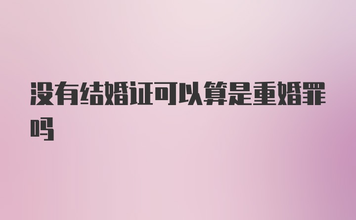 没有结婚证可以算是重婚罪吗