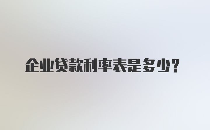 企业贷款利率表是多少？