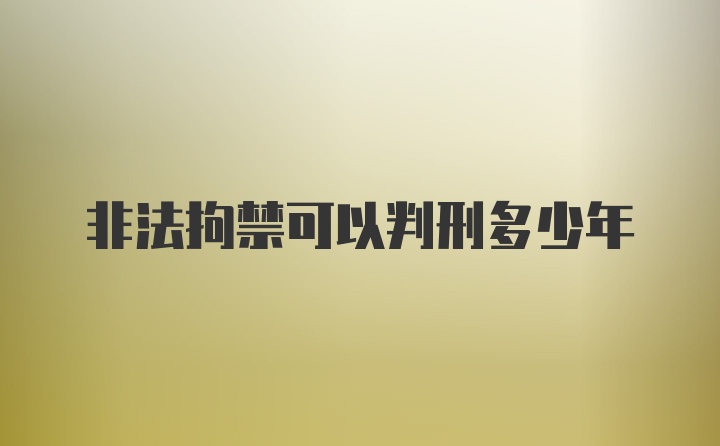 非法拘禁可以判刑多少年