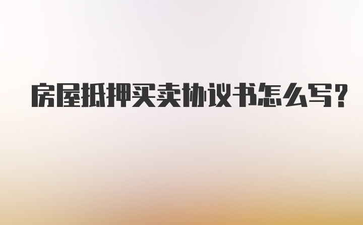 房屋抵押买卖协议书怎么写？