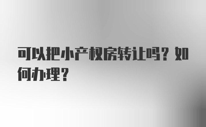 可以把小产权房转让吗？如何办理？