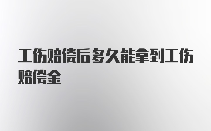 工伤赔偿后多久能拿到工伤赔偿金