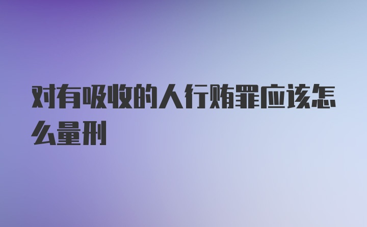 对有吸收的人行贿罪应该怎么量刑