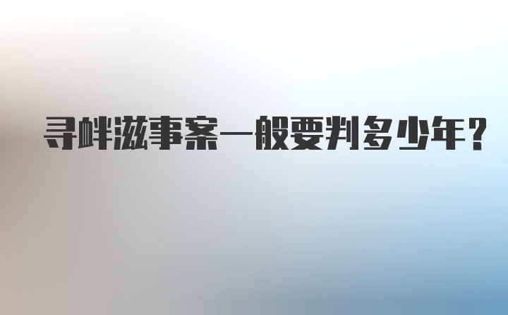 寻衅滋事案一般要判多少年？