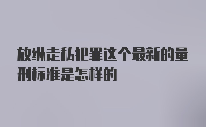 放纵走私犯罪这个最新的量刑标准是怎样的