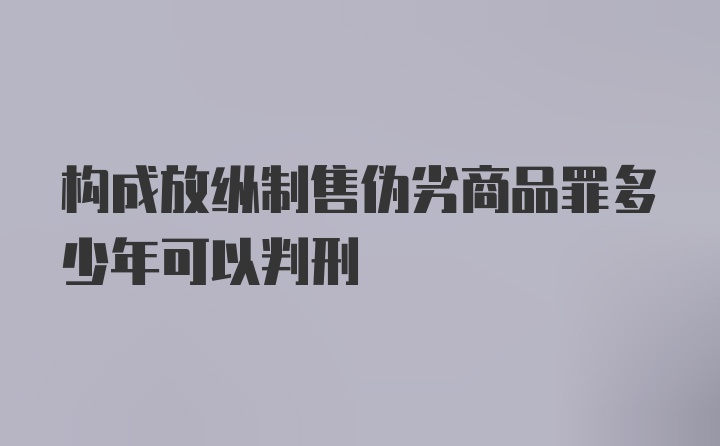 构成放纵制售伪劣商品罪多少年可以判刑