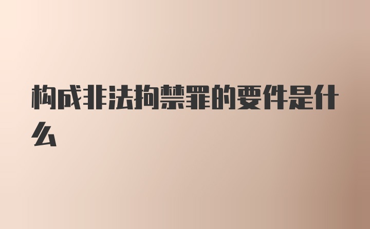 构成非法拘禁罪的要件是什么