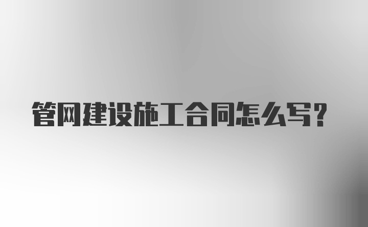 管网建设施工合同怎么写？