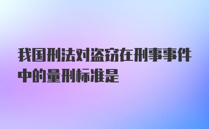 我国刑法对盗窃在刑事事件中的量刑标准是