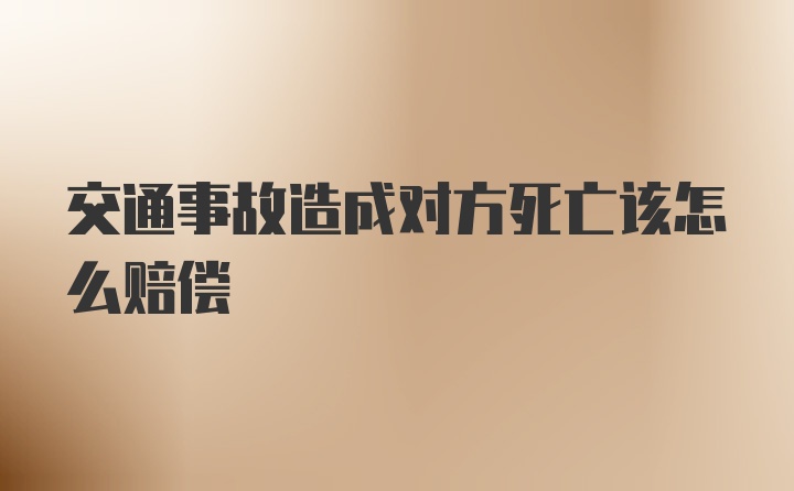 交通事故造成对方死亡该怎么赔偿