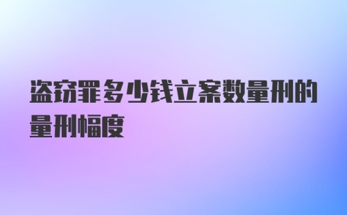 盗窃罪多少钱立案数量刑的量刑幅度