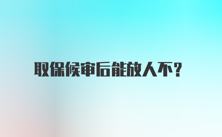 取保候审后能放人不？