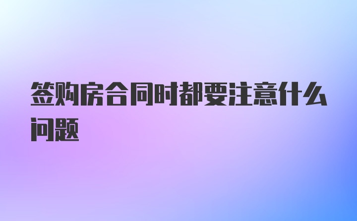 签购房合同时都要注意什么问题