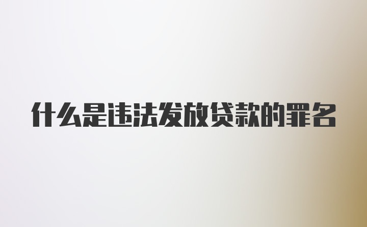 什么是违法发放贷款的罪名