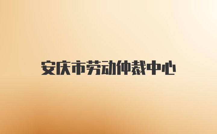 安庆市劳动仲裁中心