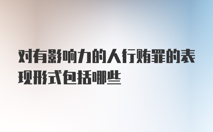 对有影响力的人行贿罪的表现形式包括哪些