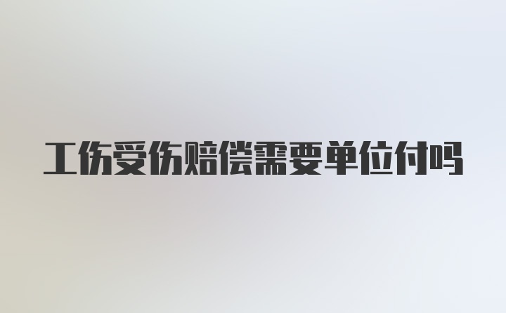 工伤受伤赔偿需要单位付吗